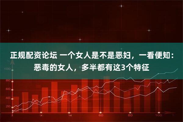 正规配资论坛 一个女人是不是恶妇，一看便知：恶毒的女人，多半都有这3个特征