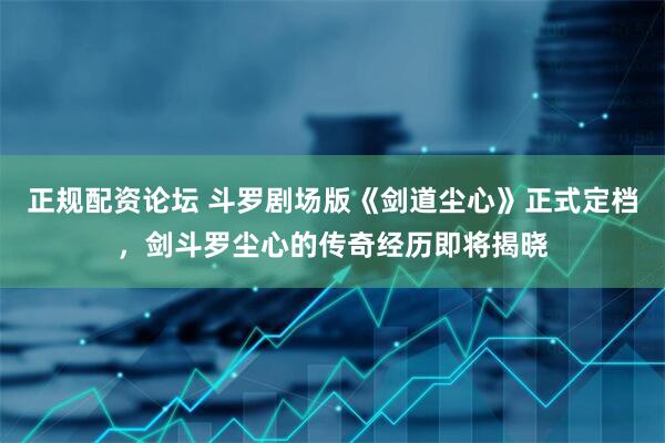 正规配资论坛 斗罗剧场版《剑道尘心》正式定档，剑斗罗尘心的传奇经历即将揭晓