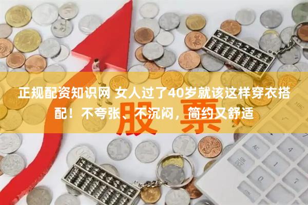 正规配资知识网 女人过了40岁就该这样穿衣搭配！不夸张、不沉闷，简约又舒适