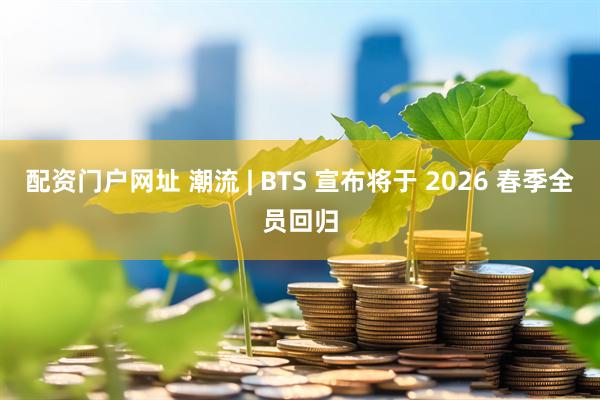 配资门户网址 潮流 | BTS 宣布将于 2026 春季全员回归
