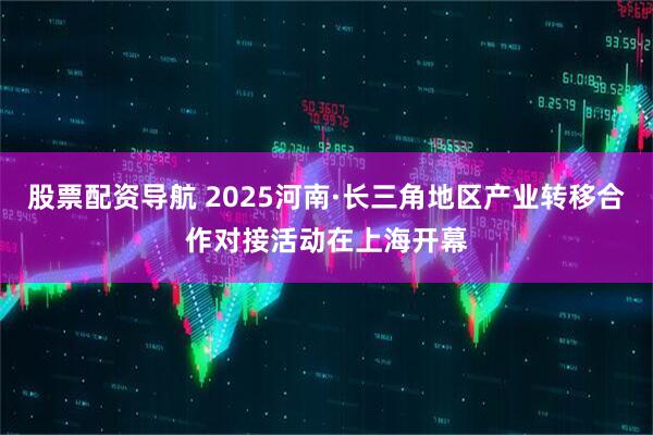 股票配资导航 2025河南·长三角地区产业转移合作对接活动在上海开幕