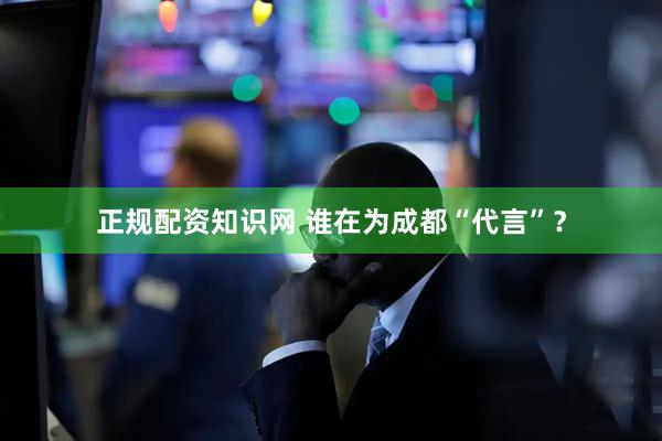 正规配资知识网 谁在为成都“代言”？