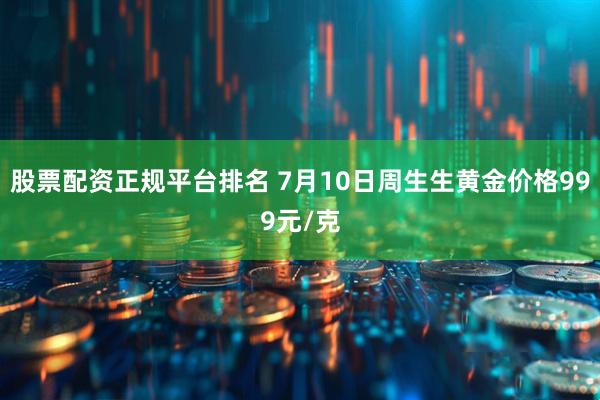 股票配资正规平台排名 7月10日周生生黄金价格999元/克