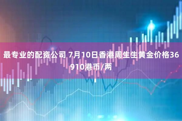 最专业的配资公司 7月10日香港周生生黄金价格36910港币/两