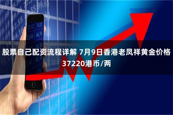 股票自己配资流程详解 7月9日香港老凤祥黄金价格37220港币/两