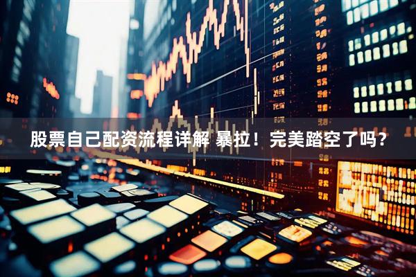 股票自己配资流程详解 暴拉!完美踏空了吗?