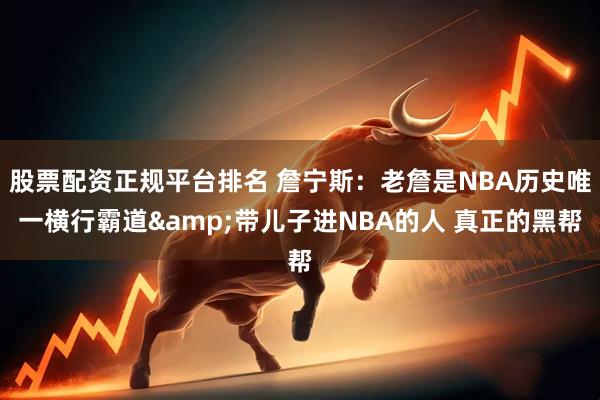 股票配资正规平台排名 詹宁斯：老詹是NBA历史唯一横行霸道&带儿子进NBA的人 真正的黑帮