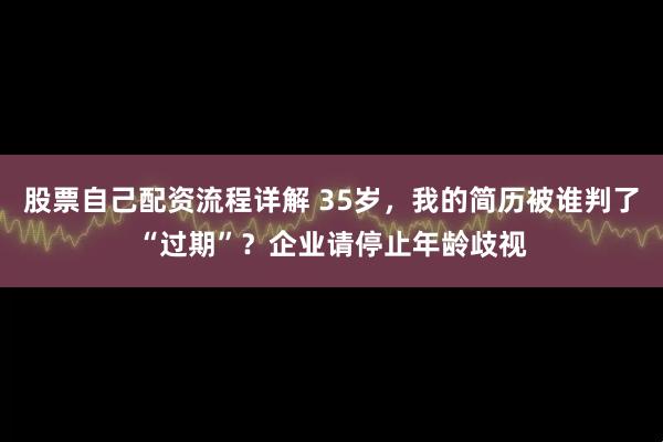 股票自己配资流程详解 35岁，我的简历被谁判了“过期”？企业请停止年龄歧视