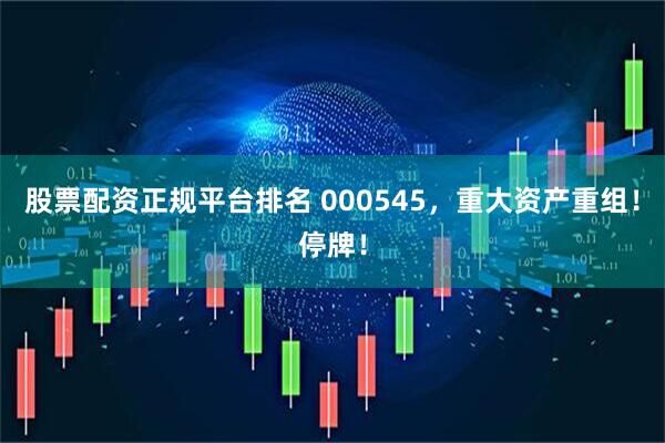 股票配资正规平台排名 000545，重大资产重组！停牌！