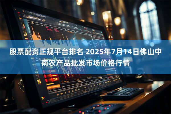 股票配资正规平台排名 2025年7月14日佛山中南农产品批发市场价格行情