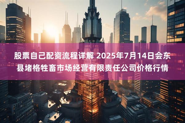 股票自己配资流程详解 2025年7月14日会东县堵格牲畜市场经营有限责任公司价格行情