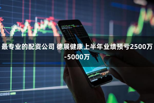 最专业的配资公司 德展健康上半年业绩预亏2500万-5000万