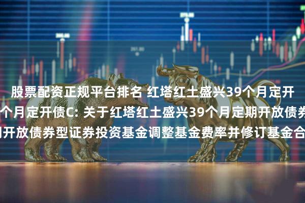 股票配资正规平台排名 红塔红土盛兴39个月定开债A,红塔红土盛兴39个月定开债C: 关于红塔红土盛兴39个月定期开放债券型证券投资基金调整基金费率并修订基金合同等法律文件的公告