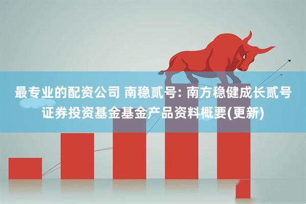 最专业的配资公司 南稳贰号: 南方稳健成长贰号证券投资基金基金产品资料概要(更新)