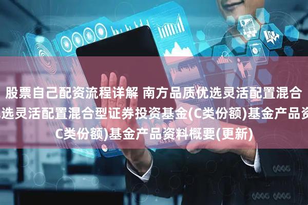 股票自己配资流程详解 南方品质优选灵活配置混合C: 南方品质优选灵活配置混合型证券投资基金(C类份额)基金产品资料概要(更新)