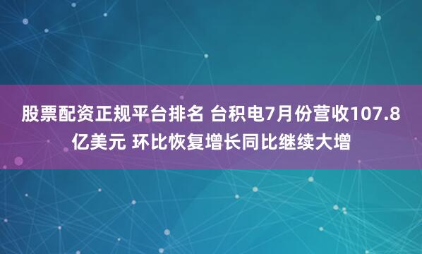 股票配资正规平台排名 台积电7月份营收107.8亿美元 环比恢复增长同比继续大增