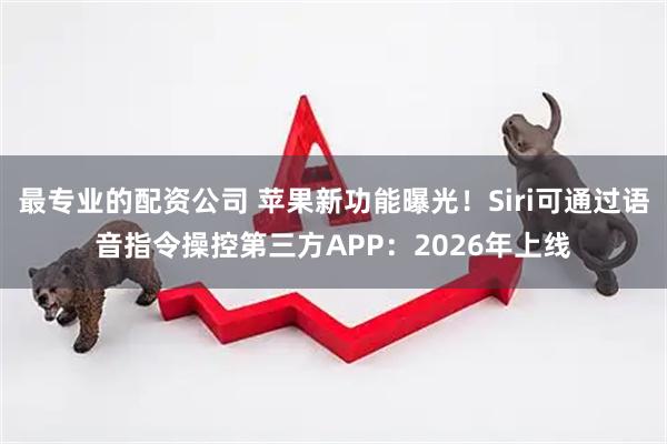 最专业的配资公司 苹果新功能曝光！Siri可通过语音指令操控第三方APP：2026年上线