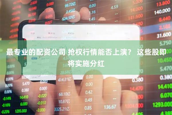 最专业的配资公司 抢权行情能否上演？ 这些股即将实施分红