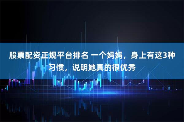 股票配资正规平台排名 一个妈妈，身上有这3种习惯，说明她真的很优秀