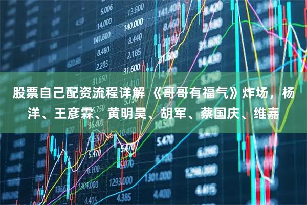 股票自己配资流程详解 《哥哥有福气》炸场，杨洋、王彦霖、黄明昊、胡军、蔡国庆、维嘉