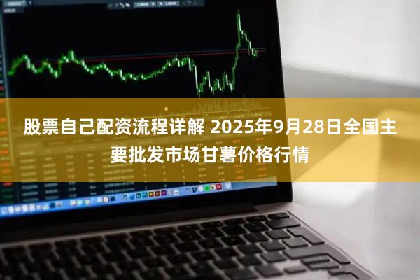 股票自己配资流程详解 2025年9月28日全国主要批发市场甘薯价格行情