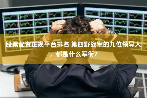 股票配资正规平台排名 第四野战军的九位领导人,都是什么军衔?