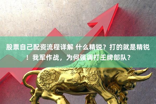 股票自己配资流程详解 什么精锐?打的就是精锐!我军作战,为何强调打王牌部队?