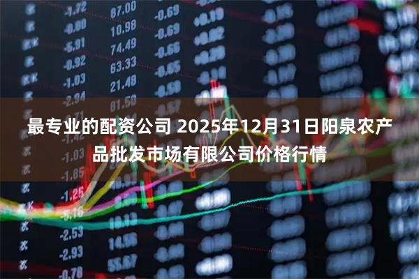 最专业的配资公司 2025年12月31日阳泉农产品批发市场有限公司价格行情