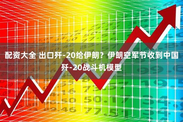 配资大全 出口歼-20给伊朗？伊朗空军节收到中国歼-20战斗机模型
