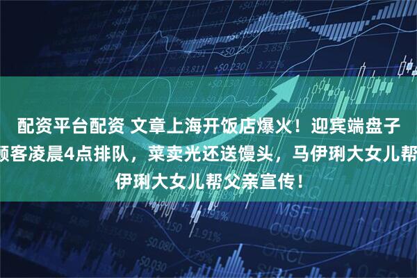 配资平台配资 文章上海开饭店爆火！迎宾端盘子没架子，顾客凌晨4点排队，菜卖光还送馒头，马伊琍大女儿帮父亲宣传！
