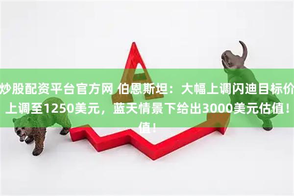 炒股配资平台官方网 伯恩斯坦：大幅上调闪迪目标价上调至1250美元，蓝天情景下给出3000美元估值！