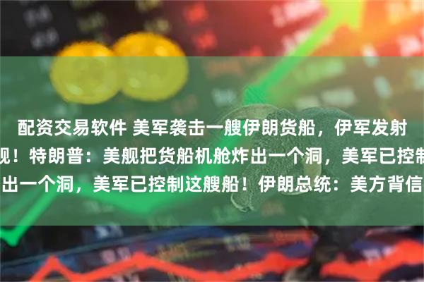 配资交易软件 美军袭击一艘伊朗货船，伊军发射无人机打击数艘美方军舰！特朗普：美舰把货船机舱炸出一个洞，美军已控制这艘船！伊朗总统：美方背信弃义