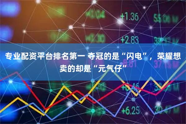 专业配资平台排名第一 夺冠的是“闪电”，荣耀想卖的却是“元气仔”
