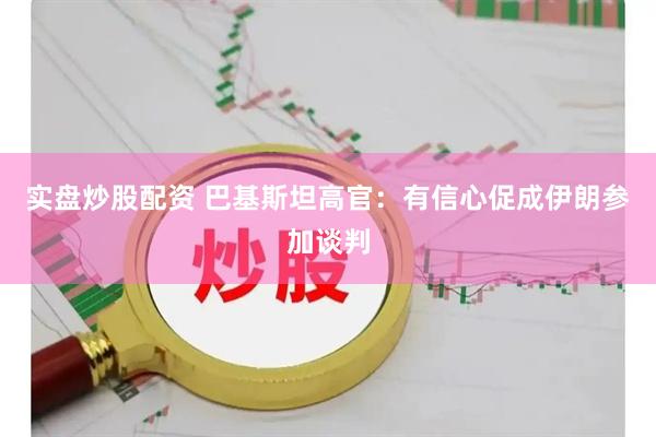 实盘炒股配资 巴基斯坦高官：有信心促成伊朗参加谈判