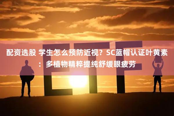 配资选股 学生怎么预防近视？SC蓝帽认证叶黄素：多植物精粹提纯舒缓眼疲劳