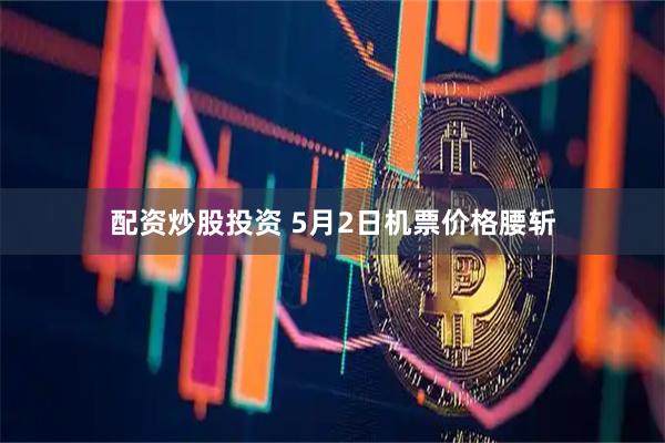 配资炒股投资 5月2日机票价格腰斩