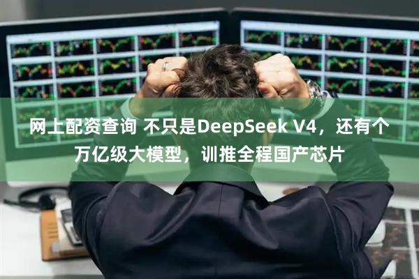 网上配资查询 不只是DeepSeek V4，还有个万亿级大模型，训推全程国产芯片