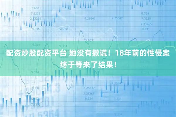 配资炒股配资平台 她没有撒谎！18年前的性侵案终于等来了结果！
