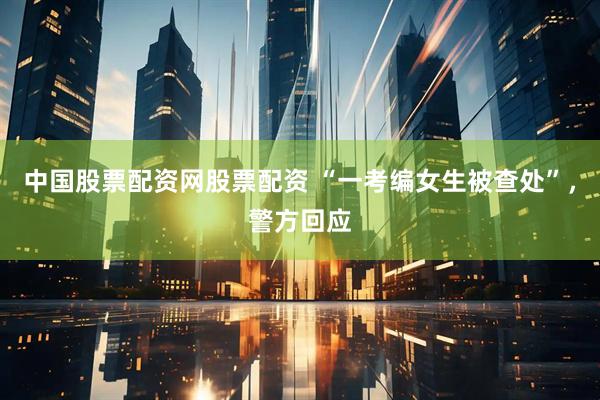 中国股票配资网股票配资 “一考编女生被查处”，警方回应
