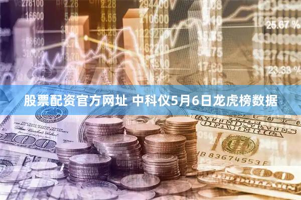 股票配资官方网址 中科仪5月6日龙虎榜数据