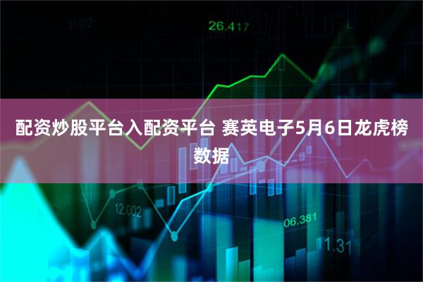 配资炒股平台入配资平台 赛英电子5月6日龙虎榜数据