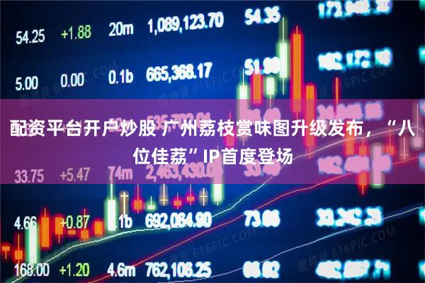 配资平台开户炒股 广州荔枝赏味图升级发布，“八位佳荔”IP首度登场