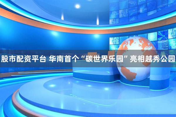 股市配资平台 华南首个“碳世界乐园”亮相越秀公园