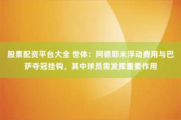 股票配资平台大全 世体：阿德耶米浮动费用与巴萨夺冠挂钩，其中球员需发挥重要作用