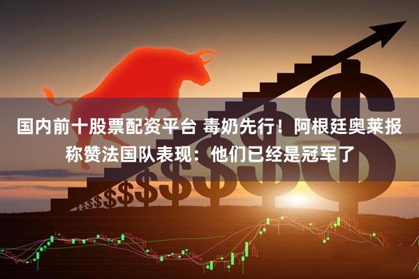国内前十股票配资平台 毒奶先行！阿根廷奥莱报称赞法国队表现：他们已经是冠军了